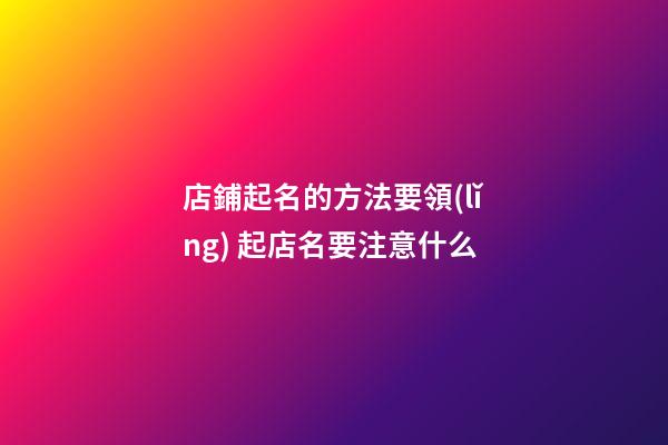 店鋪起名的方法要領(lǐng) 起店名要注意什么-第1張-店鋪起名-玄機(jī)派